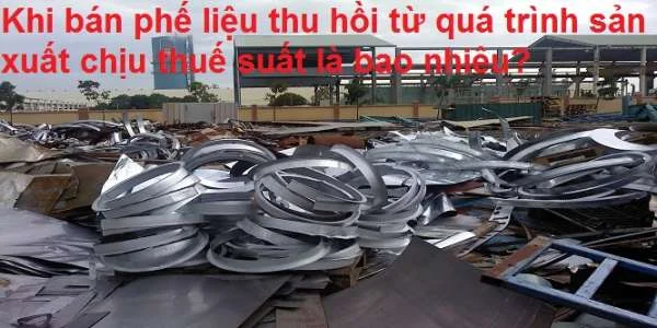 Khi bán phế liệu thu hồi từ quá trình sản xuất chịu thuế suất là bao nhiêu?